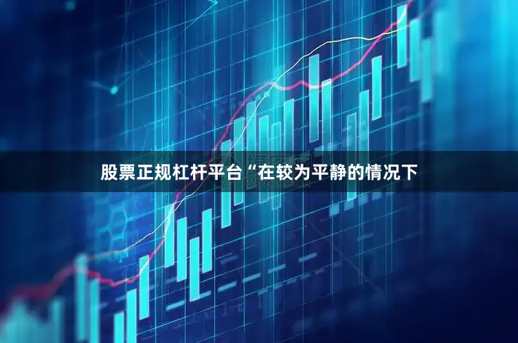 股票正规杠杆平台“在较为平静的情况下