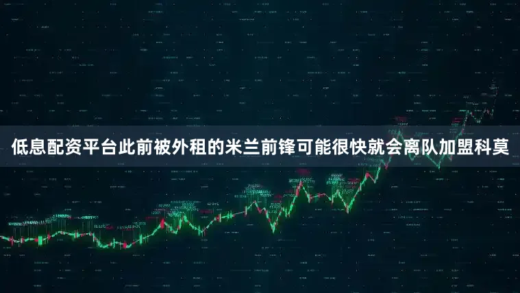 低息配资平台此前被外租的米兰前锋可能很快就会离队加盟科莫