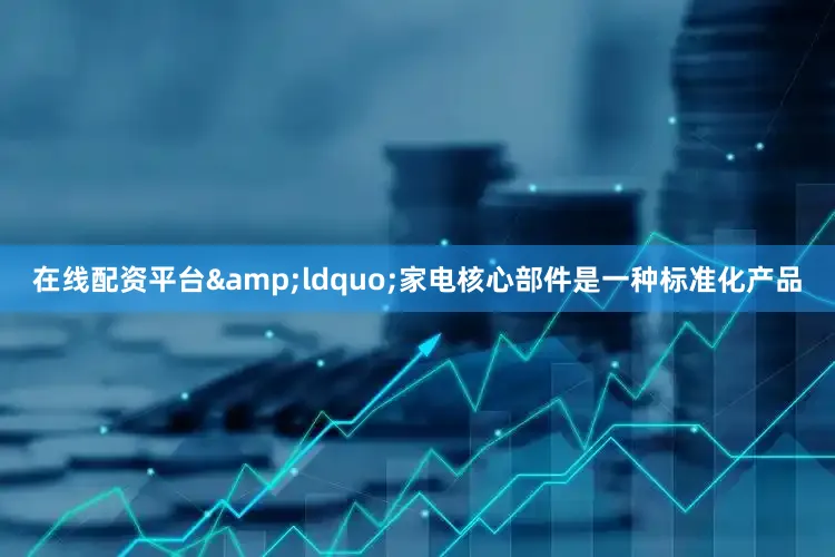在线配资平台&ldquo;家电核心部件是一种标准化产品