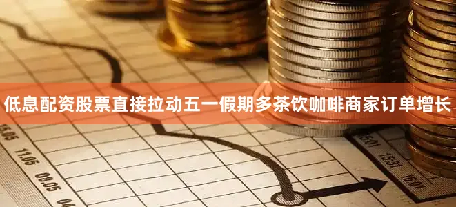 低息配资股票直接拉动五一假期多茶饮咖啡商家订单增长