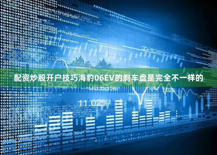 配资炒股开户技巧海豹06EV的刹车盘是完全不一样的