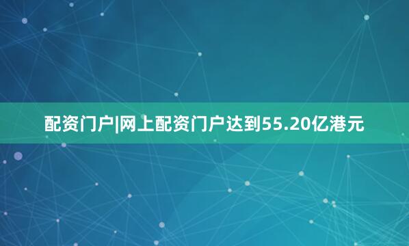 配资门户|网上配资门户达到55.20亿港元