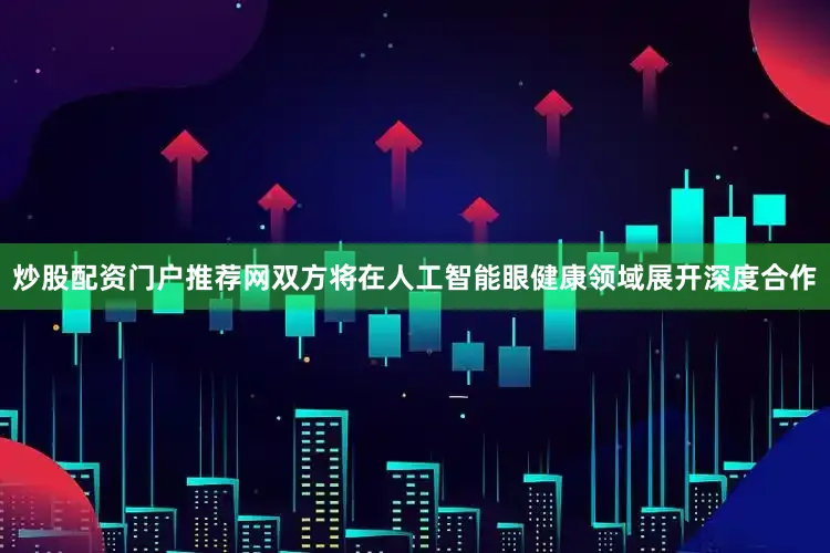 炒股配资门户推荐网双方将在人工智能眼健康领域展开深度合作