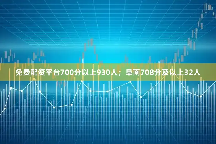 免费配资平台700分以上930人；阜南708分及以上32人