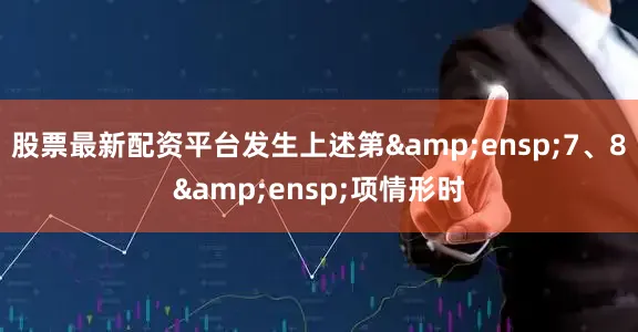股票最新配资平台发生上述第&ensp;7、8&ensp;项情形时
