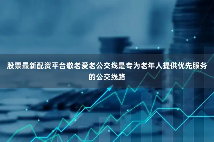 股票最新配资平台敬老爱老公交线是专为老年人提供优先服务的公交线路