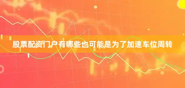 股票配资门户有哪些也可能是为了加速车位周转