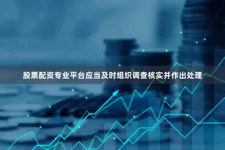 股票配资专业平台应当及时组织调查核实并作出处理