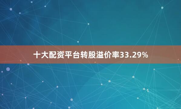 十大配资平台转股溢价率33.29%
