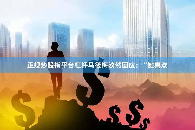 正规炒股指平台杠杆马筱梅淡然回应：“她喜欢