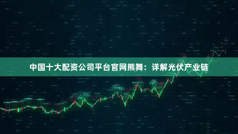 中国十大配资公司平台官网熊舞：详解光伏产业链