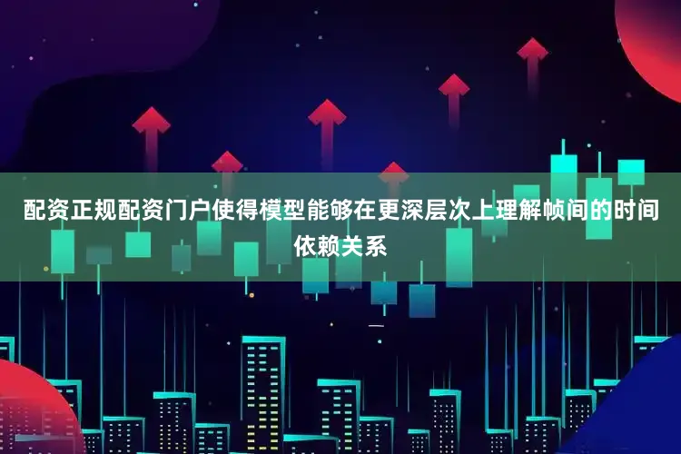 配资正规配资门户使得模型能够在更深层次上理解帧间的时间依赖关系