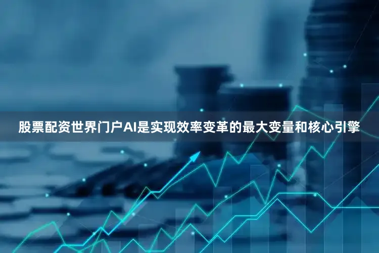 股票配资世界门户AI是实现效率变革的最大变量和核心引擎