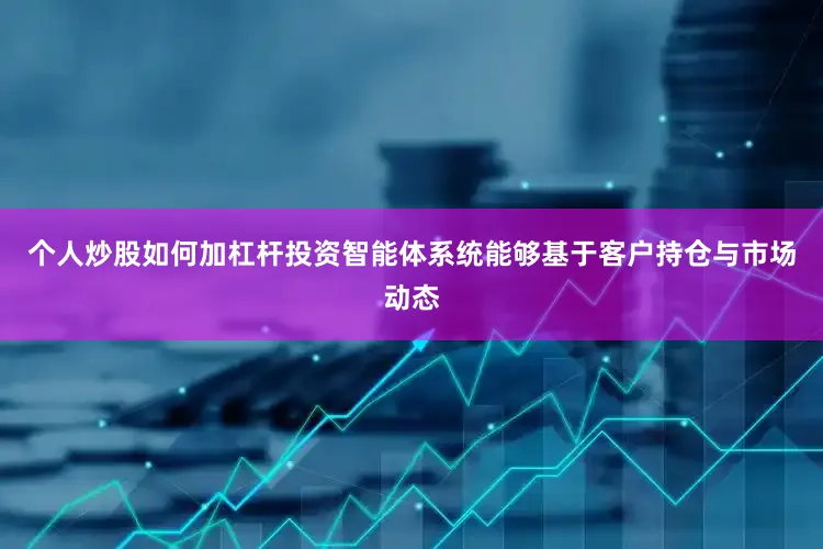 个人炒股如何加杠杆投资智能体系统能够基于客户持仓与市场动态