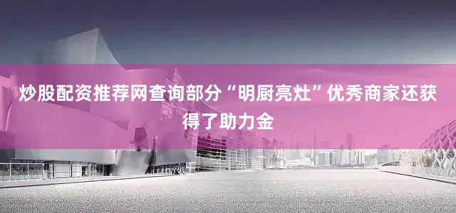 炒股配资推荐网查询部分“明厨亮灶”优秀商家还获得了助力金
